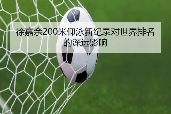 徐嘉余200米仰泳新纪录对世界排名的深远影响 | KSports